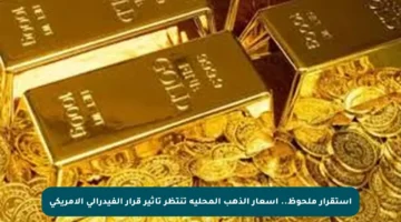 استقرار ملحوظ.. أسعار الذهب المحلية تنتظر تأثير قرار الفيدرالي الأمريكي